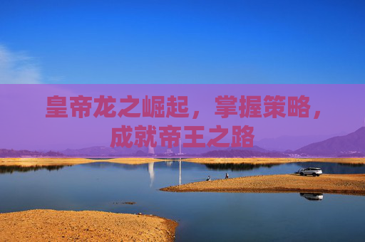 皇帝龙之崛起，掌握策略，成就帝王之路
