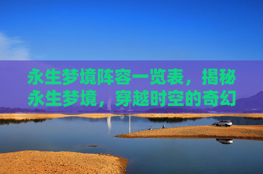 永生梦境阵容一览表,揭秘永生梦境,穿越时空的奇幻之旅 永生梦境阵容一览表,揭秘永生梦境,穿越时空的奇幻之旅