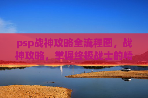psp战神攻略全流程图,战神攻略,掌握终极战士的精髓 psp战神攻略全流程图,战神攻略,掌握终极战士的精髓