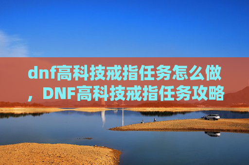 dnf高科技戒指任务怎么做，DNF高科技戒指任务攻略，解锁你的游戏新境界