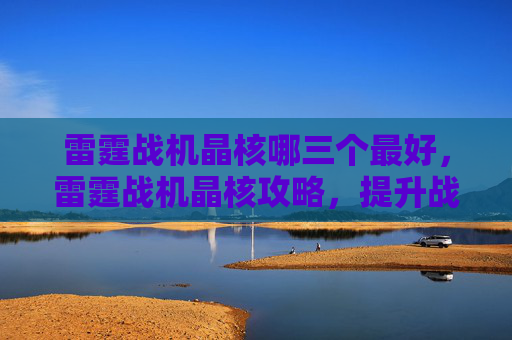 雷霆战机晶核哪三个最好,雷霆战机晶核攻略,提升战力的秘密武器 雷霆战机晶核哪三个最好,雷霆战机晶核攻略,提升战力的秘密武器