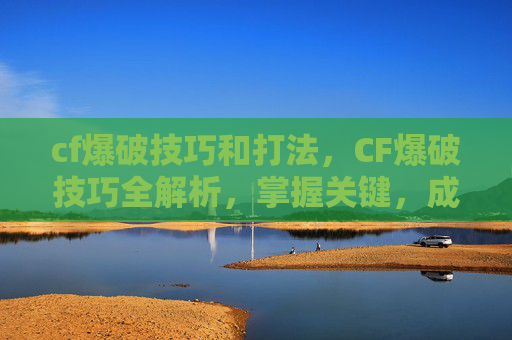 cf爆破技巧和打法，CF爆破技巧全解析，掌握关键，成为战场之王