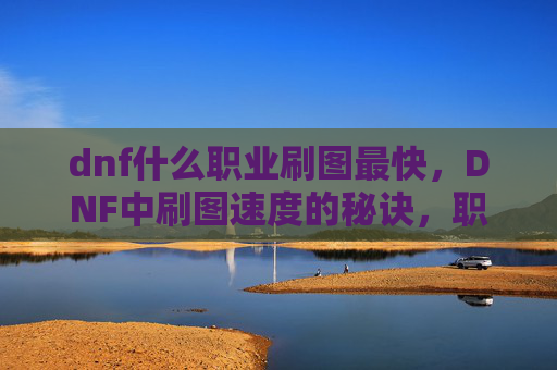 dnf什么职业刷图最快，DNF中刷图速度的秘诀，职业选择与技巧大揭秘