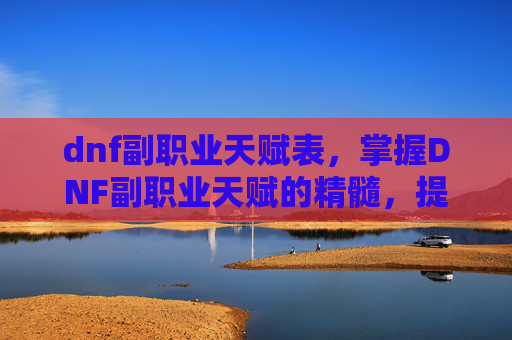 dnf副职业天赋表,掌握DNF副职业天赋的精髓,提升你的游戏实力 dnf副职业天赋表,掌握DNF副职业天赋的精髓,提升你的游戏实力