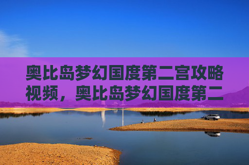 奥比岛梦幻国度第二宫攻略视频，奥比岛梦幻国度第二宫攻略
