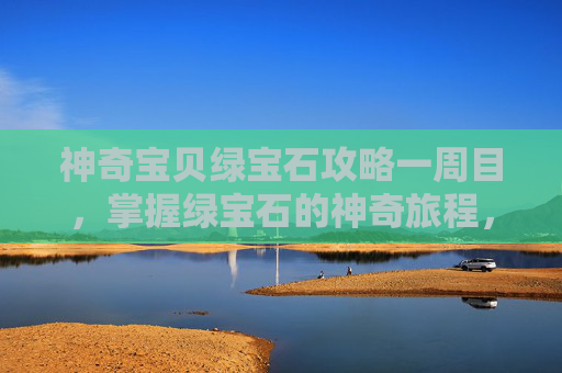神奇宝贝绿宝石攻略一周目,掌握绿宝石的神奇旅程,全面攻略指南 神奇宝贝绿宝石攻略一周目,掌握绿宝石的神奇旅程,全面攻略指南