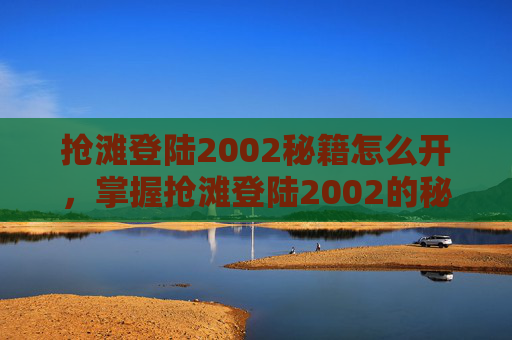 抢滩登陆2002秘籍怎么开，掌握抢滩登陆2002的秘籍，成为战场上的赢家