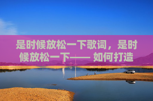 是时候放松一下歌词，是时候放松一下—— 如何打造一个完美的周末小憩