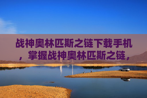 战神奥林匹斯之链下载手机，掌握战神奥林匹斯之链，终极战斗技巧与策略指南