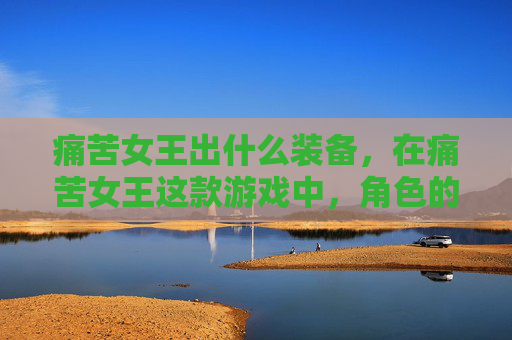 痛苦女王出什么装备，在痛苦女王这款游戏中，角色的装备和技能选择对于玩家的战斗表现至关重要。本文将为您提供一个详细的攻略，帮助您在游戏中更好地定位自己的角色，选择合适的装备和技能