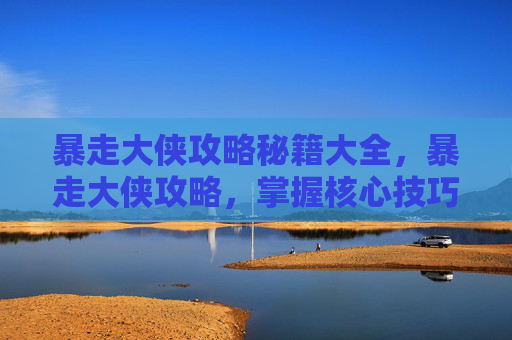暴走大侠攻略秘籍大全，暴走大侠攻略，掌握核心技巧，成为游戏中的霸主