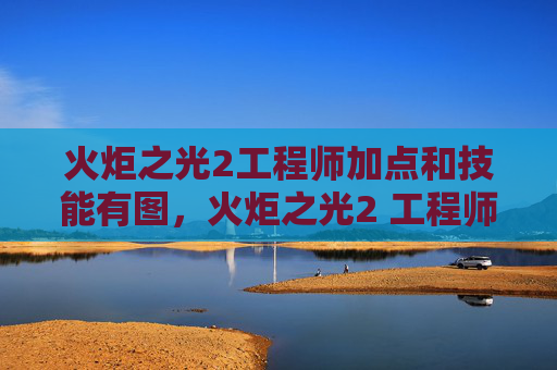 火炬之光2工程师加点和技能有图,火炬之光2 工程师加点攻略 火炬之光2工程师加点和技能有图,火炬之光2 工程师加点攻略