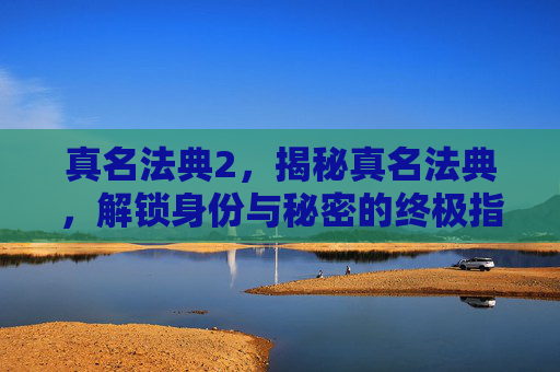 真名法典2,揭秘真名法典,解锁身份与秘密的终极指南 真名法典2,揭秘真名法典,解锁身份与秘密的终极指南