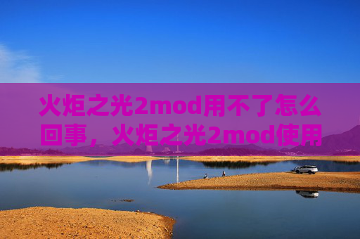 火炬之光2mod用不了怎么回事，火炬之光2mod使用攻略，点燃游戏新激情
