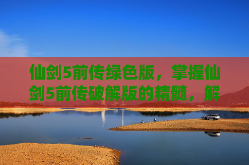 仙剑5前传绿色版，掌握仙剑5前传破解版的精髓，解锁游戏新境界