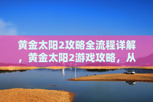 黄金太阳2攻略全流程详解，黄金太阳2游戏攻略，从新手到高手的全面指南