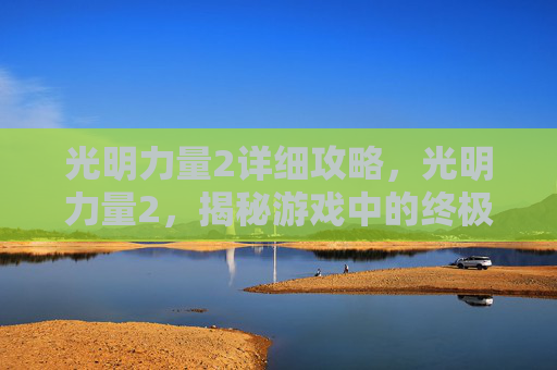 光明力量2详细攻略,光明力量2,揭秘游戏中的终极挑战 光明力量2详细攻略,光明力量2,揭秘游戏中的终极挑战
