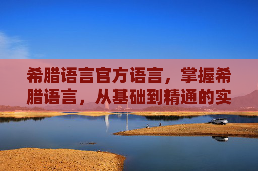 希腊语言官方语言,掌握希腊语言,从基础到精通的实用攻略 希腊语言官方语言,掌握希腊语言,从基础到精通的实用攻略