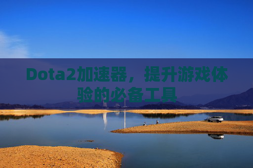 Dota2加速器，提升游戏体验的必备工具