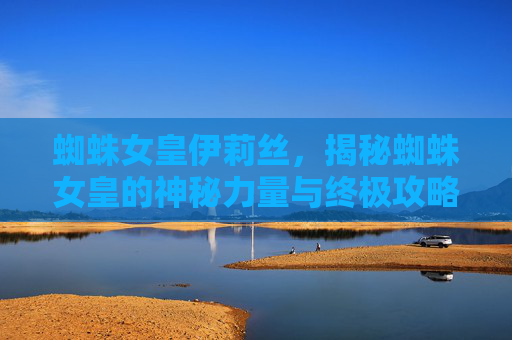 蜘蛛女皇伊莉丝，揭秘蜘蛛女皇的神秘力量与终极攻略