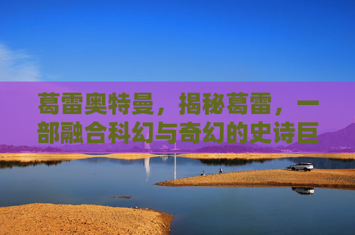 葛雷奥特曼,揭秘葛雷,一部融合科幻与奇幻的史诗巨作 葛雷奥特曼,揭秘葛雷,一部融合科幻与奇幻的史诗巨作