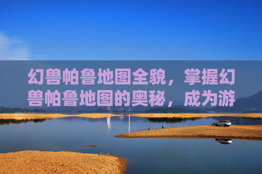 幻兽帕鲁地图全貌，掌握幻兽帕鲁地图的奥秘，成为游戏高手！