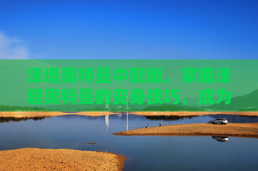 泽塔奥特曼中配版，掌握泽塔奥特曼的变身技巧，成为真正的英雄