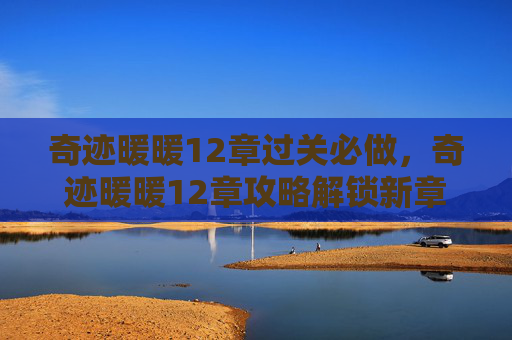 奇迹暖暖12章过关必做，奇迹暖暖12章攻略解锁新章节，打造你的完美搭配！
