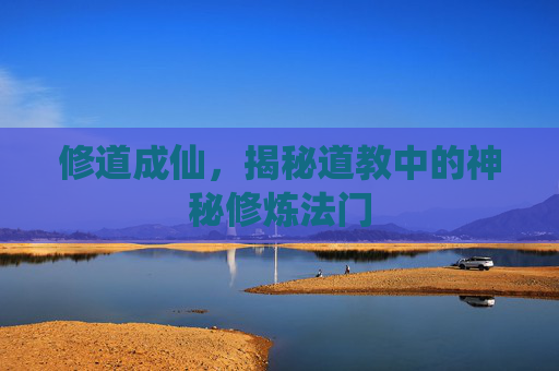 修道成仙，揭秘道教中的神秘修炼法门