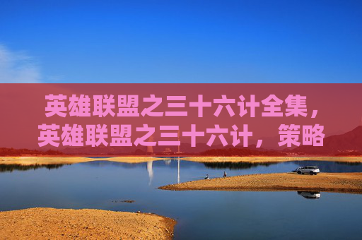 英雄联盟之三十六计全集，英雄联盟之三十六计，策略与技巧的完美融合