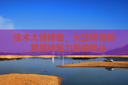 法术大师传奇,大法师传奇,掌握神秘力量的秘诀 法术大师传奇,大法师传奇,掌握神秘力量的秘诀