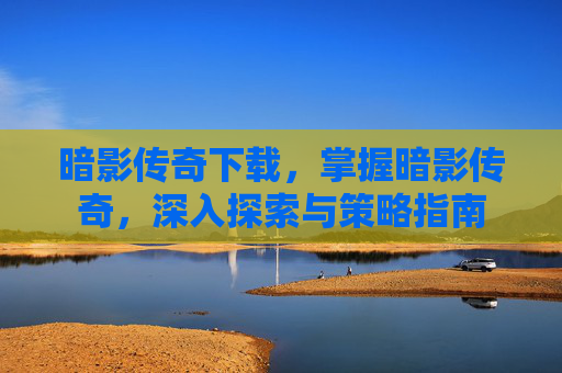 暗影传奇下载,掌握暗影传奇,深入探索与策略指南 暗影传奇下载,掌握暗影传奇,深入探索与策略指南