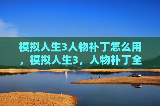 模拟人生3人物补丁怎么用,模拟人生3,人物补丁全解析 模拟人生3人物补丁怎么用,模拟人生3,人物补丁全解析