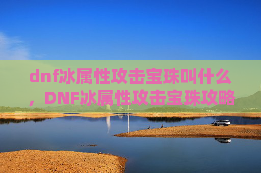 dnf冰属性攻击宝珠叫什么，DNF冰属性攻击宝珠攻略，提升你的冰系伤害