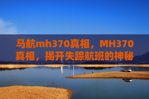 马航mh370真相，MH370真相，揭开失踪航班的神秘面纱