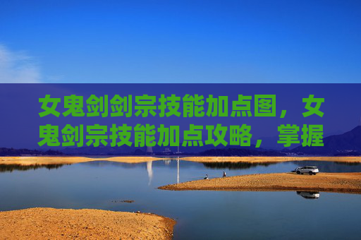 女鬼剑剑宗技能加点图，女鬼剑宗技能加点攻略，掌握核心技能，提升战斗效率