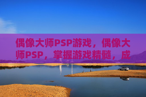 偶像大师PSP游戏，偶像大师PSP，掌握游戏精髓，成为真正的偶像大师