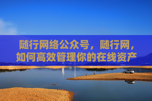随行网络公众号,随行网,如何高效管理你的在线资产 随行网络公众号,随行网,如何高效管理你的在线资产