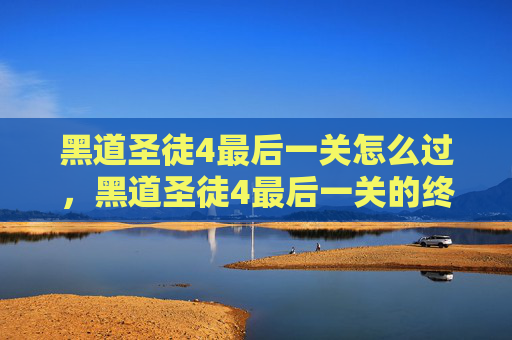 黑道圣徒4最后一关怎么过,黑道圣徒4最后一关的终极攻略,如何突破极限,成为真正的传奇 黑道圣徒4最后一关怎么过,黑道圣徒4最后一关的终极攻略,如何突破极限,成为真正的传奇