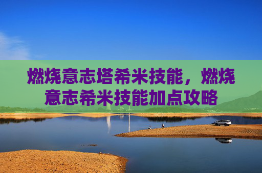 燃烧意志塔希米技能，燃烧意志希米技能加点攻略