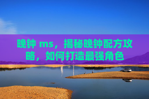 晚钟 ms，揭秘晚钟配方攻略，如何打造最强角色