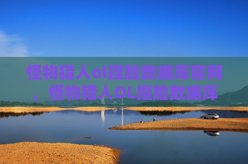 怪物猎人ol捏脸数据库官网，怪物猎人OL捏脸数据库攻略，打造独一无二的猎人角色