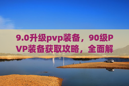 9.0升级pvp装备,90级PVP装备获取攻略,全面解析与实用建议 9.0升级pvp装备,90级PVP装备获取攻略,全面解析与实用建议
