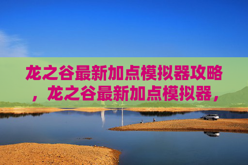 龙之谷最新加点模拟器攻略,龙之谷最新加点模拟器,掌握游戏精髓,打造个性化角色 龙之谷最新加点模拟器攻略,龙之谷最新加点模拟器,掌握游戏精髓,打造个性化角色