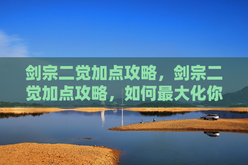 剑宗二觉加点攻略,剑宗二觉加点攻略,如何最大化你的剑宗角色潜力 剑宗二觉加点攻略,剑宗二觉加点攻略,如何最大化你的剑宗角色潜力