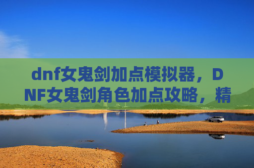 dnf女鬼剑加点模拟器，DNF女鬼剑角色加点攻略，精通技能与装备选择
