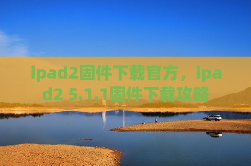 ipad2固件下载官方，ipad2 5.1.1固件下载攻略