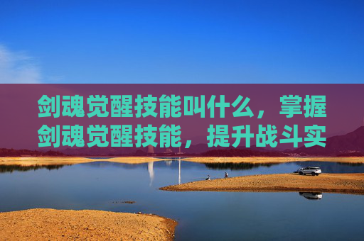 剑魂觉醒技能叫什么，掌握剑魂觉醒技能，提升战斗实力的秘诀