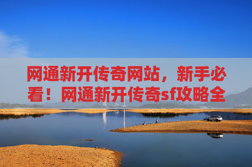 网通新开传奇网站,新手必看!网通新开传奇sf攻略全解析 网通新开传奇网站,新手必看!网通新开传奇sf攻略全解析
