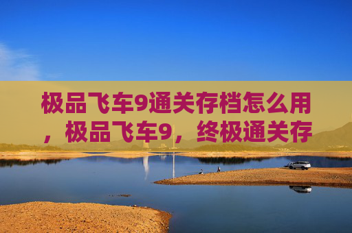 极品飞车9通关存档怎么用，极品飞车9，终极通关存档攻略